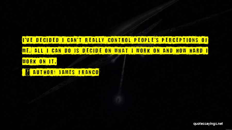 James Franco Quotes: I've Decided I Can't Really Control People's Perceptions Of Me. All I Can Do Is Decide On What I Work