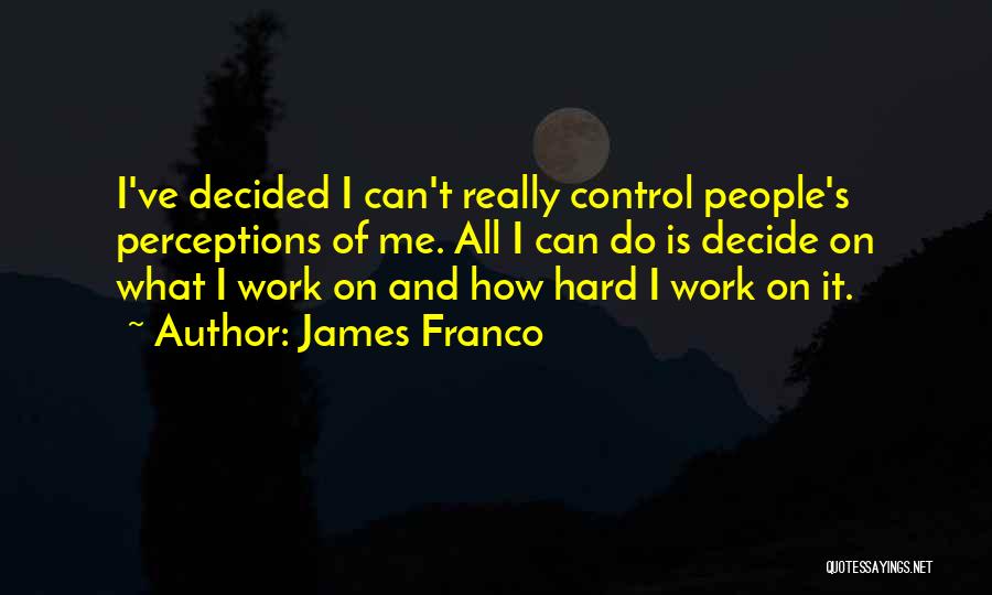 James Franco Quotes: I've Decided I Can't Really Control People's Perceptions Of Me. All I Can Do Is Decide On What I Work