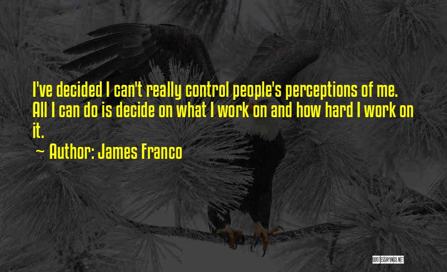 James Franco Quotes: I've Decided I Can't Really Control People's Perceptions Of Me. All I Can Do Is Decide On What I Work