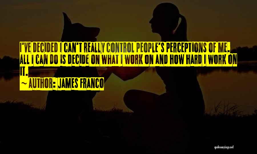 James Franco Quotes: I've Decided I Can't Really Control People's Perceptions Of Me. All I Can Do Is Decide On What I Work