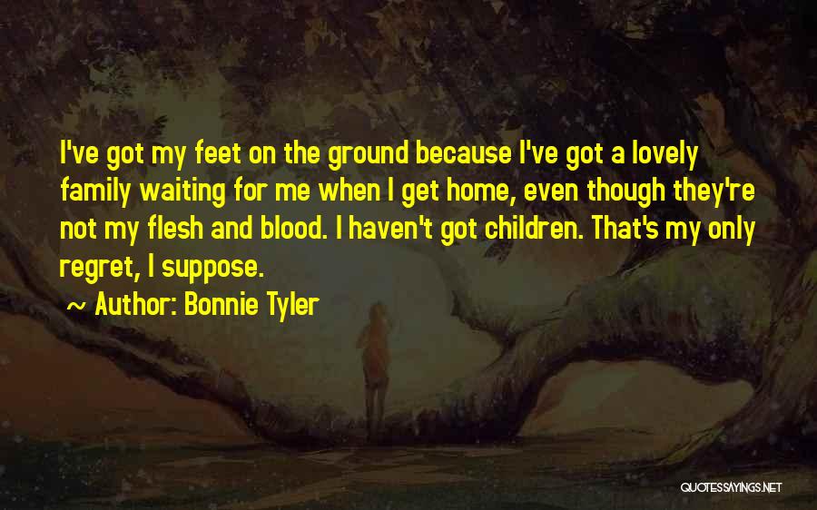 Bonnie Tyler Quotes: I've Got My Feet On The Ground Because I've Got A Lovely Family Waiting For Me When I Get Home,