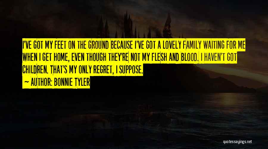 Bonnie Tyler Quotes: I've Got My Feet On The Ground Because I've Got A Lovely Family Waiting For Me When I Get Home,