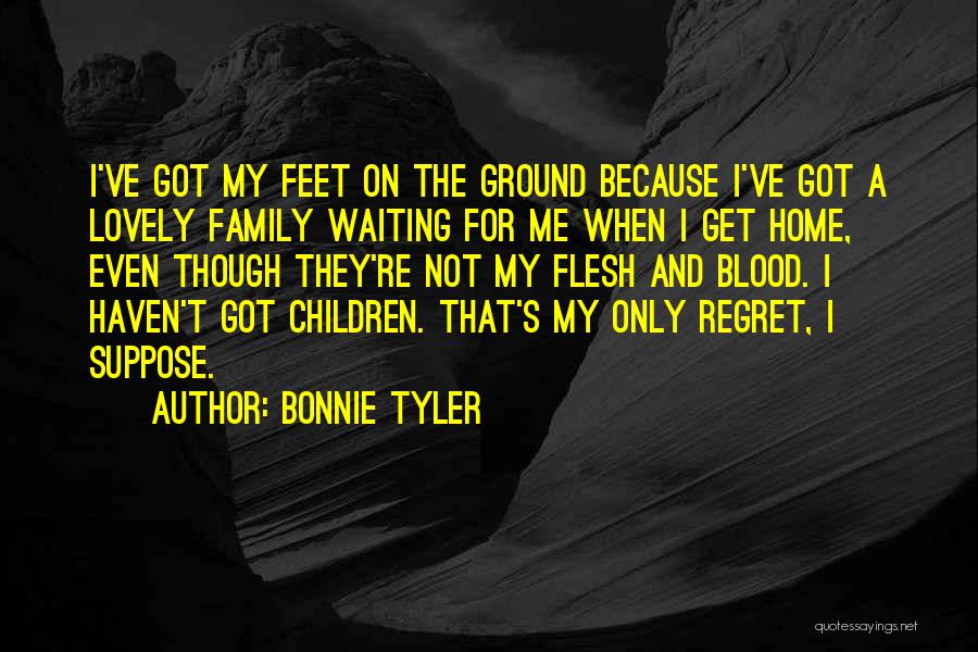 Bonnie Tyler Quotes: I've Got My Feet On The Ground Because I've Got A Lovely Family Waiting For Me When I Get Home,