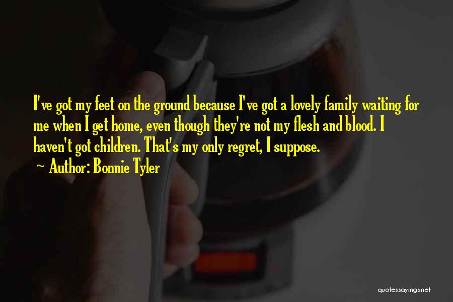 Bonnie Tyler Quotes: I've Got My Feet On The Ground Because I've Got A Lovely Family Waiting For Me When I Get Home,