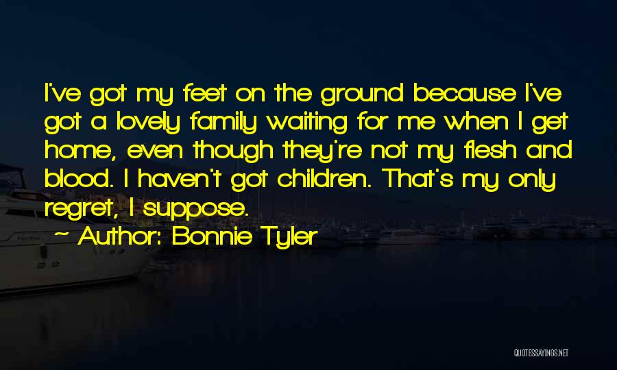 Bonnie Tyler Quotes: I've Got My Feet On The Ground Because I've Got A Lovely Family Waiting For Me When I Get Home,