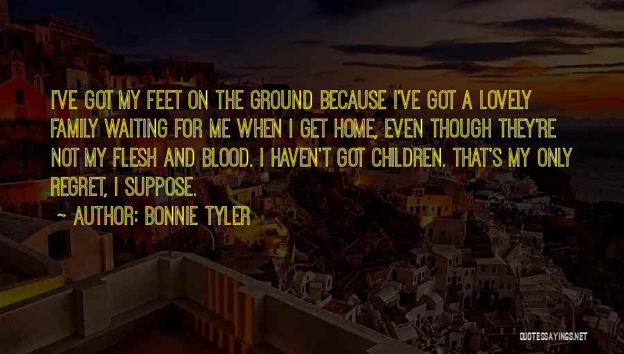 Bonnie Tyler Quotes: I've Got My Feet On The Ground Because I've Got A Lovely Family Waiting For Me When I Get Home,