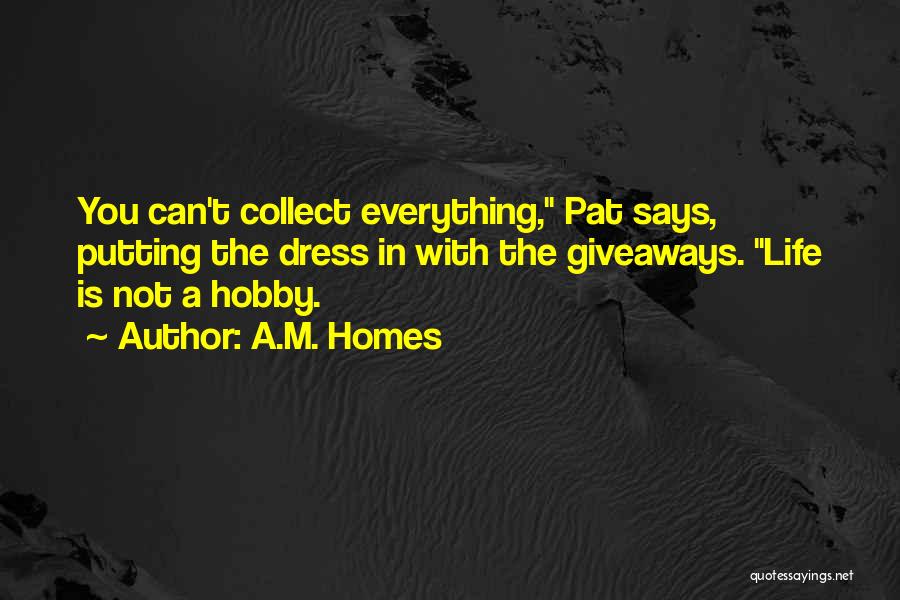 A.M. Homes Quotes: You Can't Collect Everything, Pat Says, Putting The Dress In With The Giveaways. Life Is Not A Hobby.