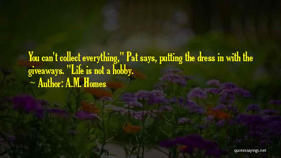 A.M. Homes Quotes: You Can't Collect Everything, Pat Says, Putting The Dress In With The Giveaways. Life Is Not A Hobby.