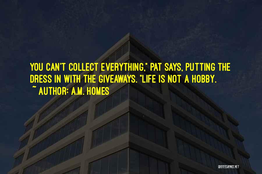 A.M. Homes Quotes: You Can't Collect Everything, Pat Says, Putting The Dress In With The Giveaways. Life Is Not A Hobby.