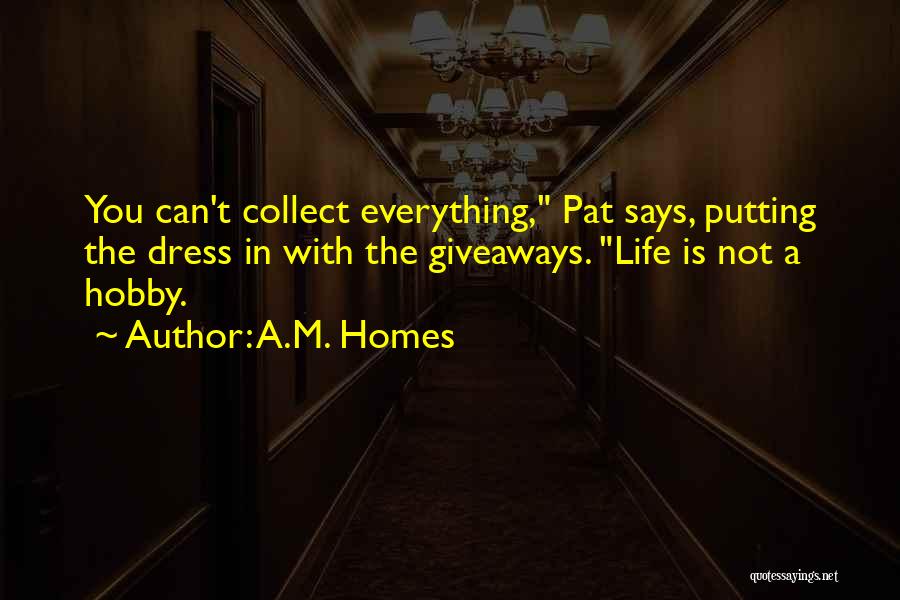 A.M. Homes Quotes: You Can't Collect Everything, Pat Says, Putting The Dress In With The Giveaways. Life Is Not A Hobby.