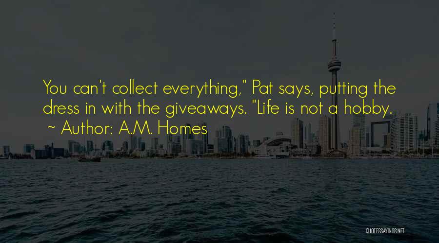 A.M. Homes Quotes: You Can't Collect Everything, Pat Says, Putting The Dress In With The Giveaways. Life Is Not A Hobby.