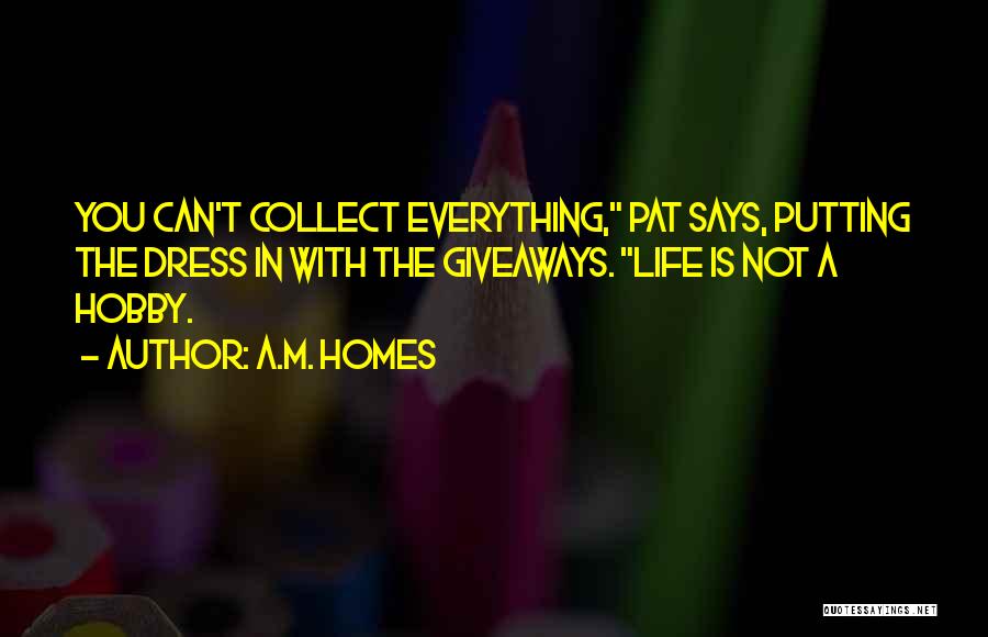 A.M. Homes Quotes: You Can't Collect Everything, Pat Says, Putting The Dress In With The Giveaways. Life Is Not A Hobby.