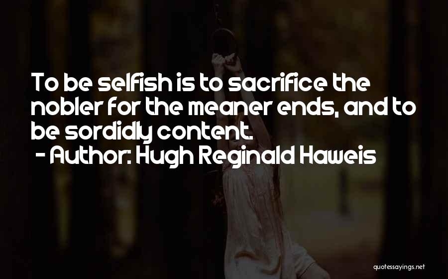 Hugh Reginald Haweis Quotes: To Be Selfish Is To Sacrifice The Nobler For The Meaner Ends, And To Be Sordidly Content.