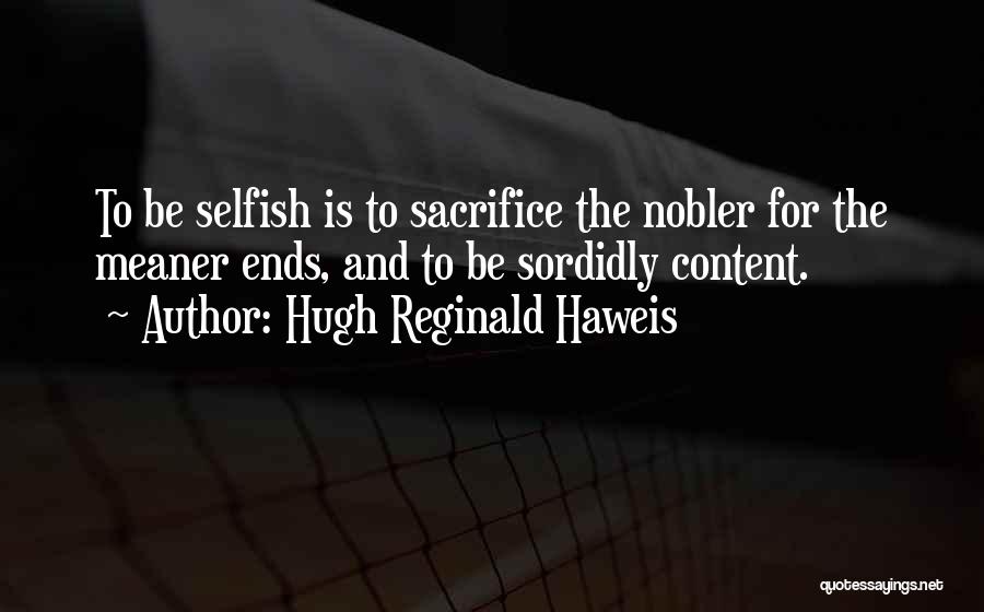 Hugh Reginald Haweis Quotes: To Be Selfish Is To Sacrifice The Nobler For The Meaner Ends, And To Be Sordidly Content.