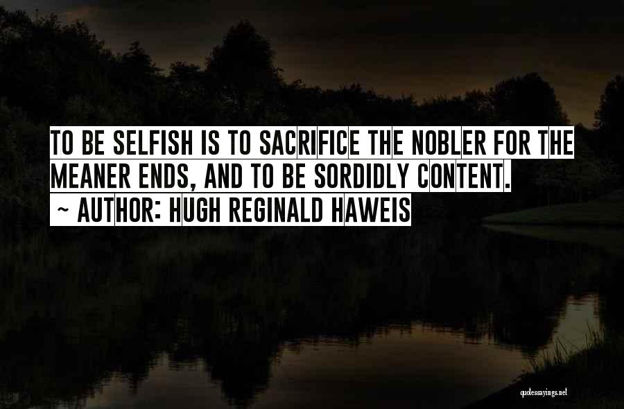 Hugh Reginald Haweis Quotes: To Be Selfish Is To Sacrifice The Nobler For The Meaner Ends, And To Be Sordidly Content.