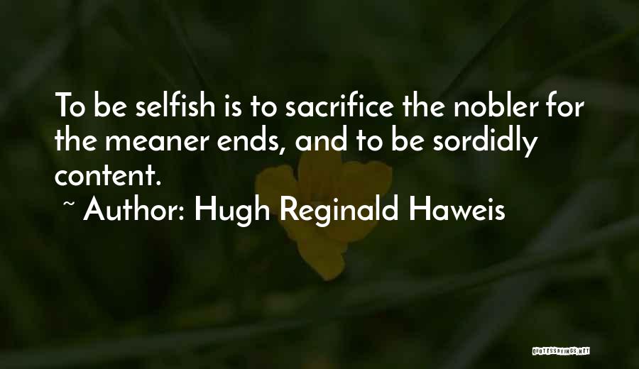Hugh Reginald Haweis Quotes: To Be Selfish Is To Sacrifice The Nobler For The Meaner Ends, And To Be Sordidly Content.