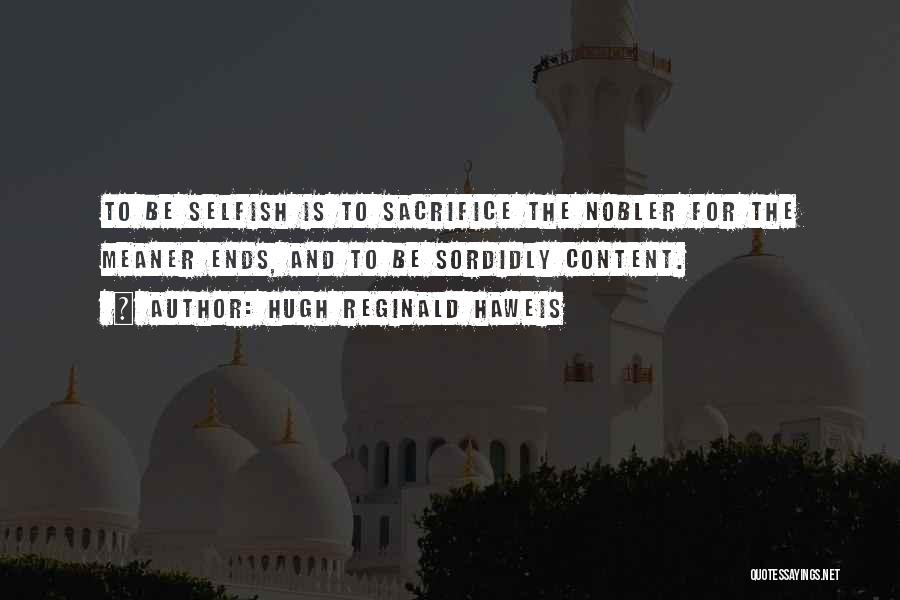 Hugh Reginald Haweis Quotes: To Be Selfish Is To Sacrifice The Nobler For The Meaner Ends, And To Be Sordidly Content.
