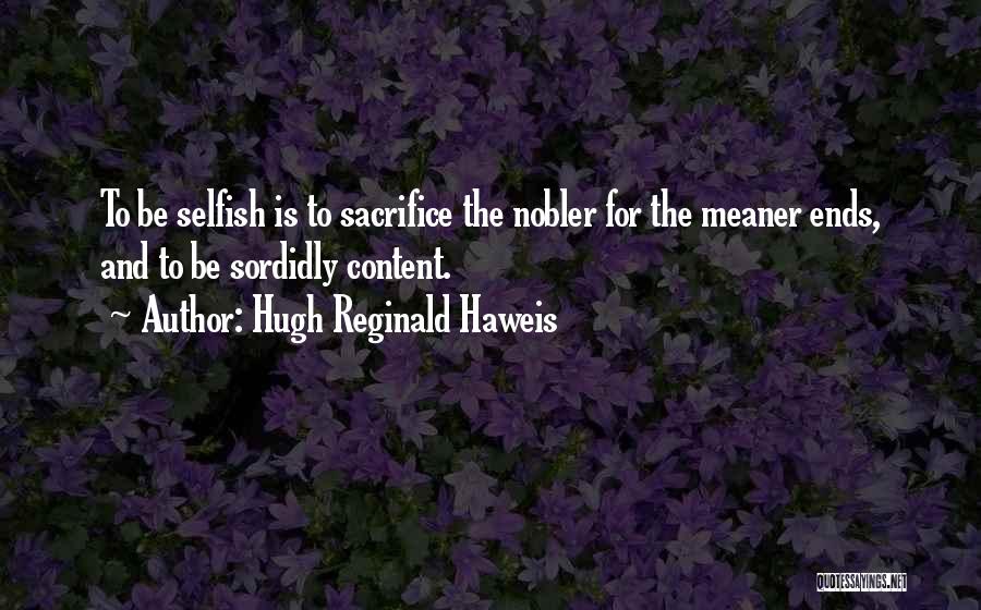 Hugh Reginald Haweis Quotes: To Be Selfish Is To Sacrifice The Nobler For The Meaner Ends, And To Be Sordidly Content.