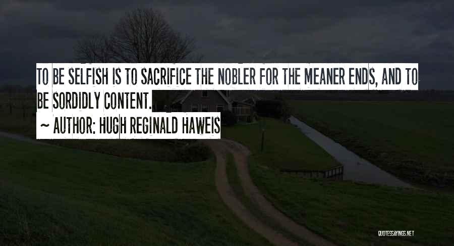 Hugh Reginald Haweis Quotes: To Be Selfish Is To Sacrifice The Nobler For The Meaner Ends, And To Be Sordidly Content.