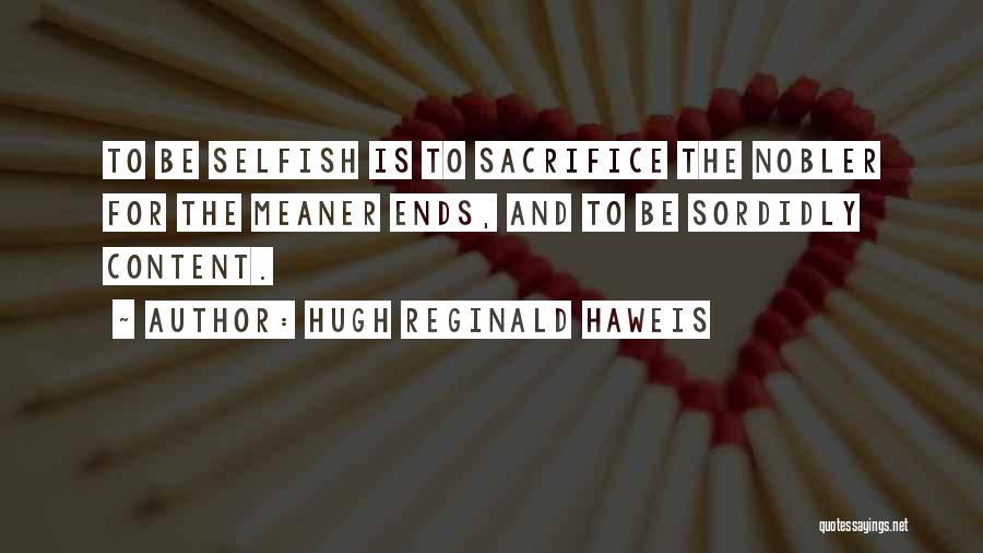 Hugh Reginald Haweis Quotes: To Be Selfish Is To Sacrifice The Nobler For The Meaner Ends, And To Be Sordidly Content.