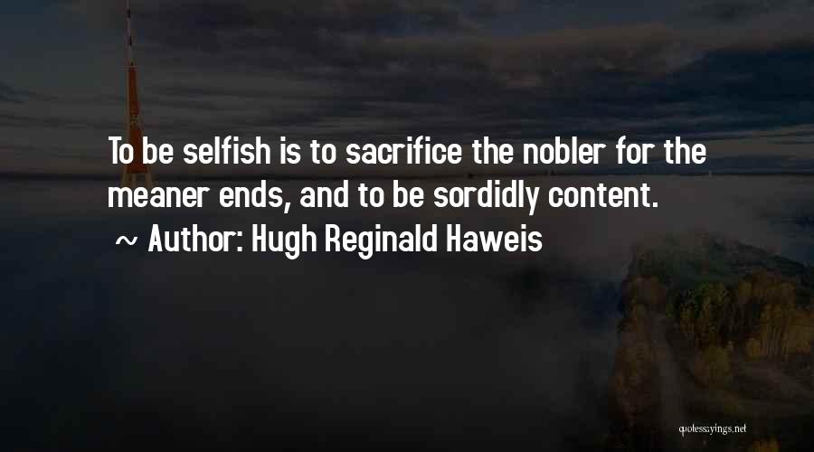 Hugh Reginald Haweis Quotes: To Be Selfish Is To Sacrifice The Nobler For The Meaner Ends, And To Be Sordidly Content.