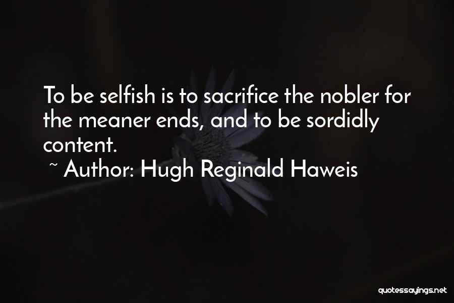 Hugh Reginald Haweis Quotes: To Be Selfish Is To Sacrifice The Nobler For The Meaner Ends, And To Be Sordidly Content.