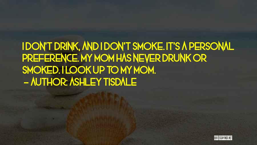 Ashley Tisdale Quotes: I Don't Drink, And I Don't Smoke. It's A Personal Preference. My Mom Has Never Drunk Or Smoked. I Look