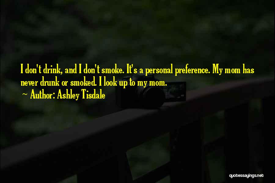 Ashley Tisdale Quotes: I Don't Drink, And I Don't Smoke. It's A Personal Preference. My Mom Has Never Drunk Or Smoked. I Look