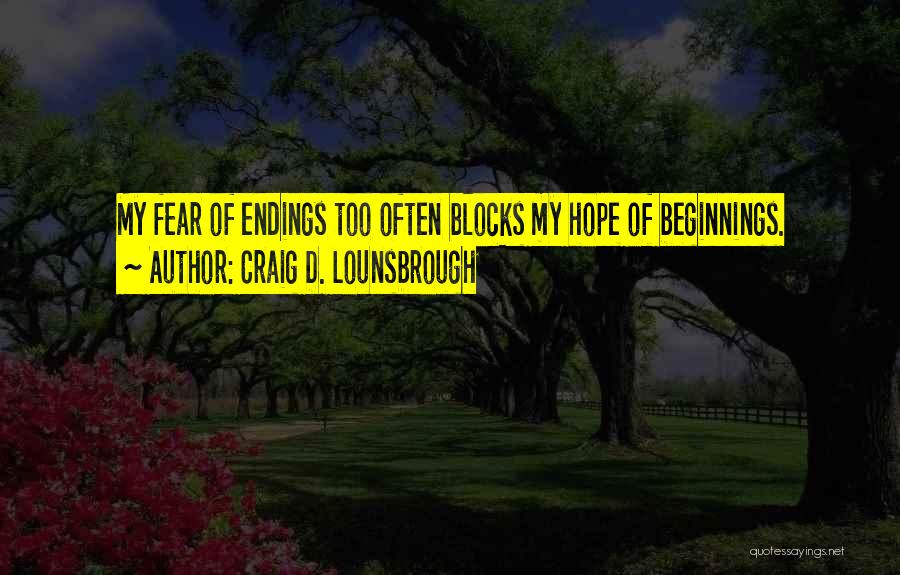 Craig D. Lounsbrough Quotes: My Fear Of Endings Too Often Blocks My Hope Of Beginnings.