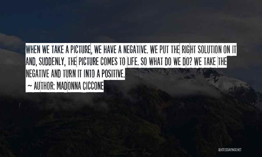 Madonna Ciccone Quotes: When We Take A Picture, We Have A Negative. We Put The Right Solution On It And, Suddenly, The Picture