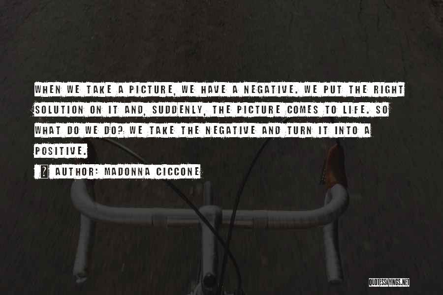 Madonna Ciccone Quotes: When We Take A Picture, We Have A Negative. We Put The Right Solution On It And, Suddenly, The Picture