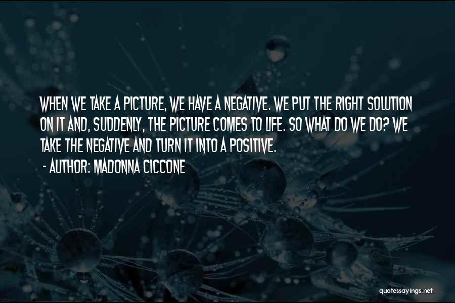 Madonna Ciccone Quotes: When We Take A Picture, We Have A Negative. We Put The Right Solution On It And, Suddenly, The Picture