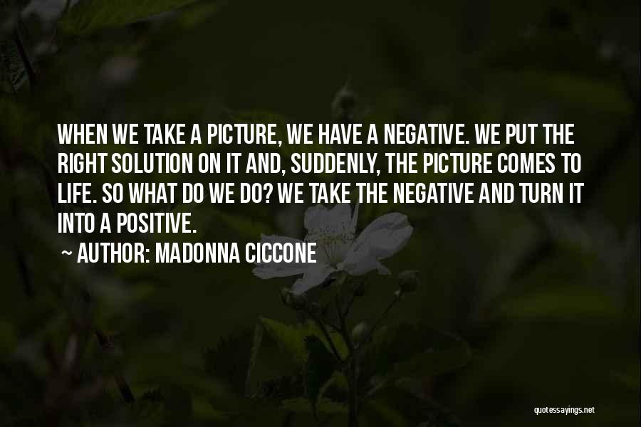 Madonna Ciccone Quotes: When We Take A Picture, We Have A Negative. We Put The Right Solution On It And, Suddenly, The Picture