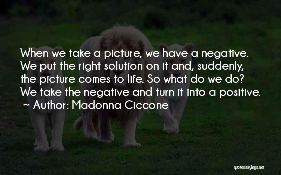 Madonna Ciccone Quotes: When We Take A Picture, We Have A Negative. We Put The Right Solution On It And, Suddenly, The Picture