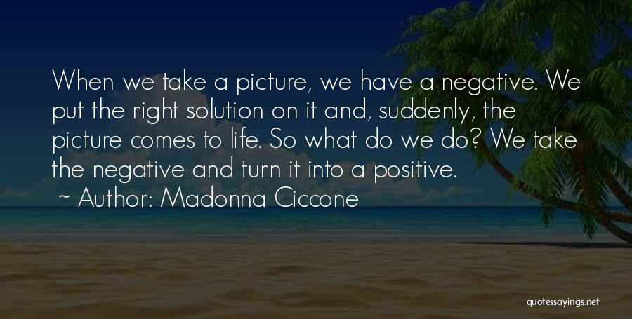 Madonna Ciccone Quotes: When We Take A Picture, We Have A Negative. We Put The Right Solution On It And, Suddenly, The Picture