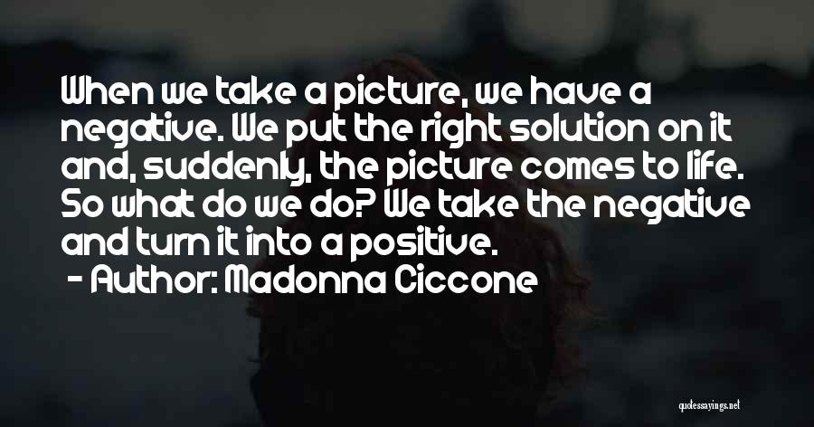 Madonna Ciccone Quotes: When We Take A Picture, We Have A Negative. We Put The Right Solution On It And, Suddenly, The Picture