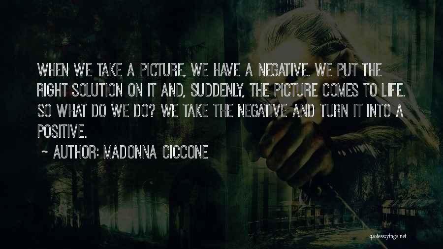 Madonna Ciccone Quotes: When We Take A Picture, We Have A Negative. We Put The Right Solution On It And, Suddenly, The Picture