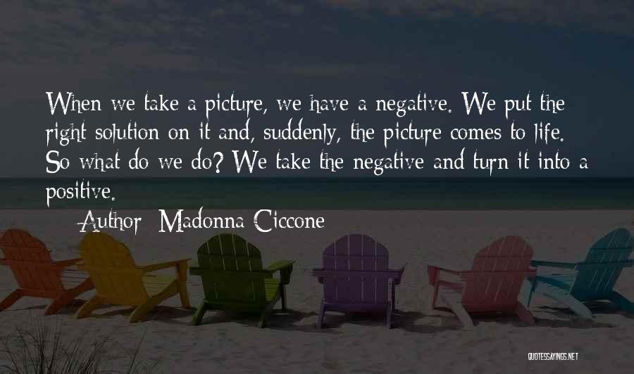 Madonna Ciccone Quotes: When We Take A Picture, We Have A Negative. We Put The Right Solution On It And, Suddenly, The Picture