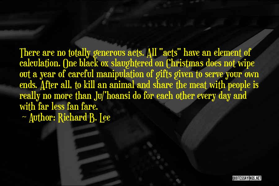 Richard B. Lee Quotes: There Are No Totally Generous Acts. All Acts Have An Element Of Calculation. One Black Ox Slaughtered On Christmas Does