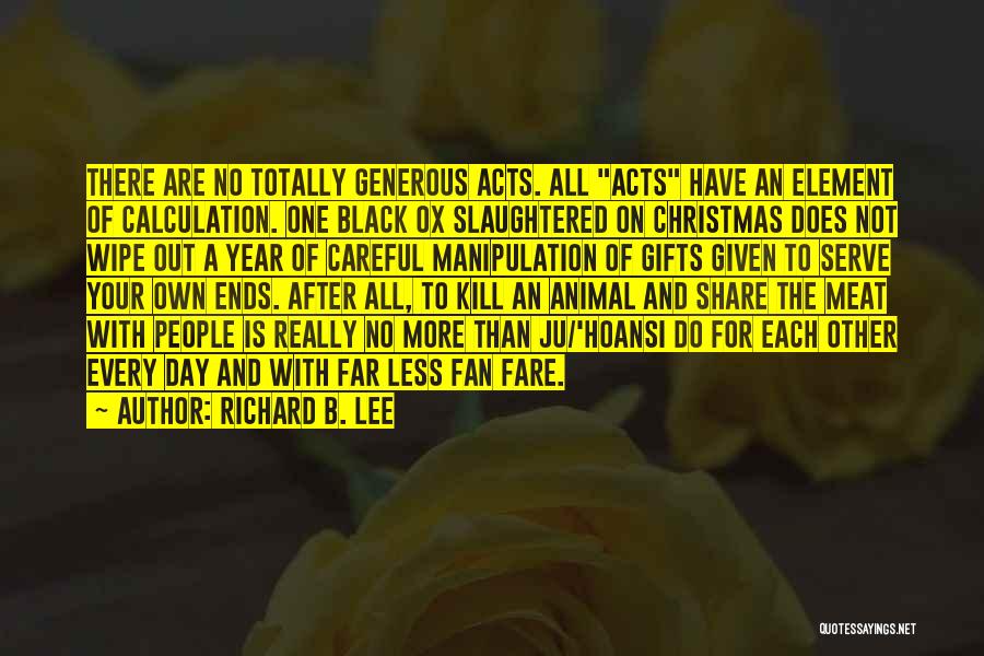 Richard B. Lee Quotes: There Are No Totally Generous Acts. All Acts Have An Element Of Calculation. One Black Ox Slaughtered On Christmas Does