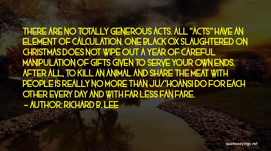 Richard B. Lee Quotes: There Are No Totally Generous Acts. All Acts Have An Element Of Calculation. One Black Ox Slaughtered On Christmas Does