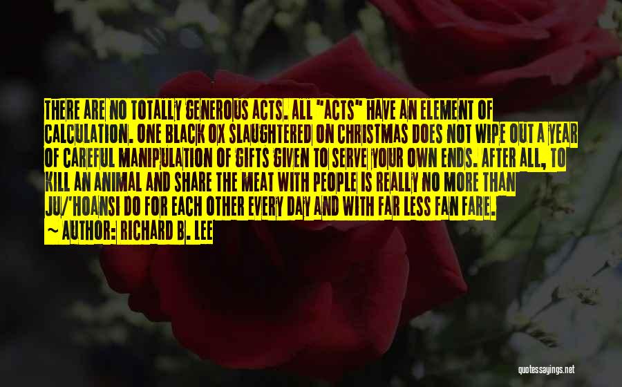 Richard B. Lee Quotes: There Are No Totally Generous Acts. All Acts Have An Element Of Calculation. One Black Ox Slaughtered On Christmas Does