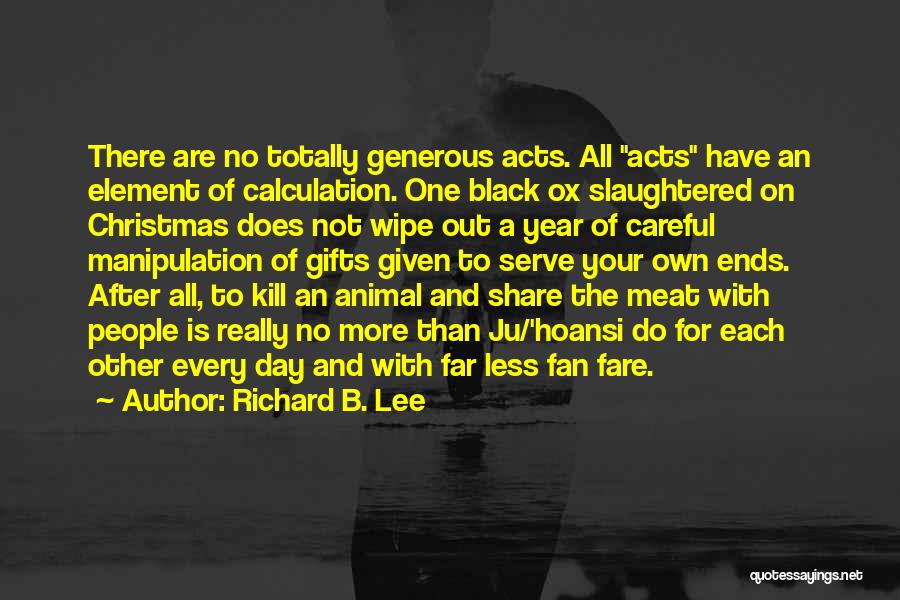 Richard B. Lee Quotes: There Are No Totally Generous Acts. All Acts Have An Element Of Calculation. One Black Ox Slaughtered On Christmas Does