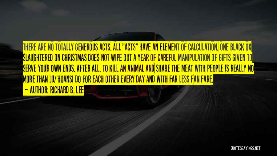 Richard B. Lee Quotes: There Are No Totally Generous Acts. All Acts Have An Element Of Calculation. One Black Ox Slaughtered On Christmas Does