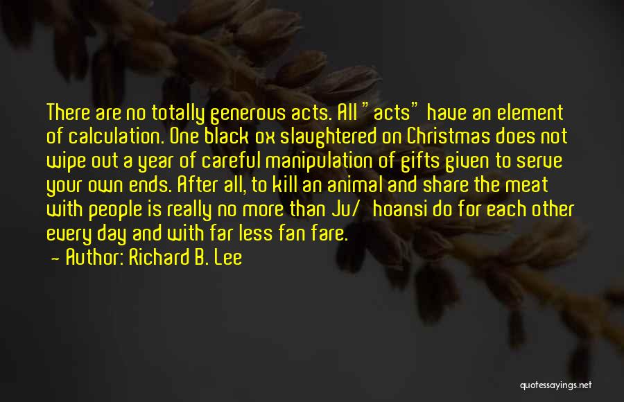 Richard B. Lee Quotes: There Are No Totally Generous Acts. All Acts Have An Element Of Calculation. One Black Ox Slaughtered On Christmas Does