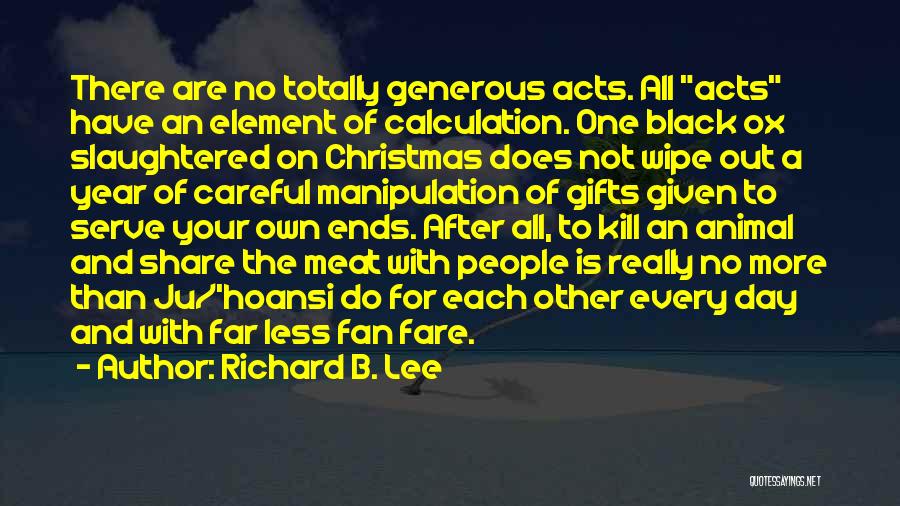 Richard B. Lee Quotes: There Are No Totally Generous Acts. All Acts Have An Element Of Calculation. One Black Ox Slaughtered On Christmas Does