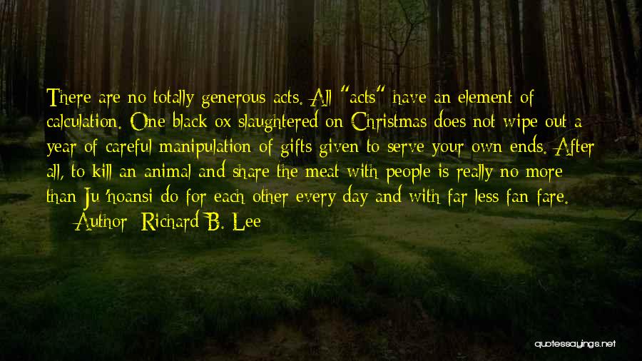 Richard B. Lee Quotes: There Are No Totally Generous Acts. All Acts Have An Element Of Calculation. One Black Ox Slaughtered On Christmas Does