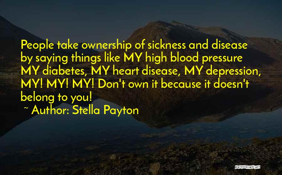 Stella Payton Quotes: People Take Ownership Of Sickness And Disease By Saying Things Like My High Blood Pressure My Diabetes, My Heart Disease,