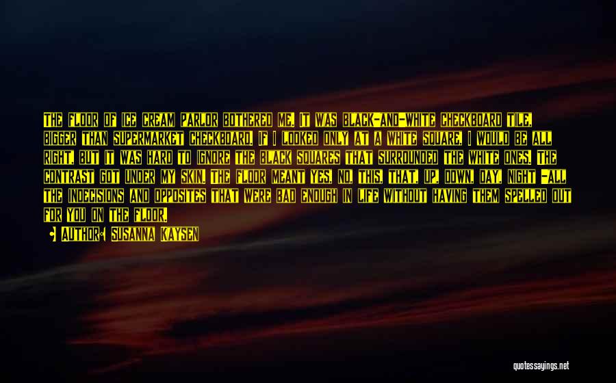 Susanna Kaysen Quotes: The Floor Of Ice Cream Parlor Bothered Me. It Was Black-and-white Checkboard Tile, Bigger Than Supermarket Checkboard. If I Looked