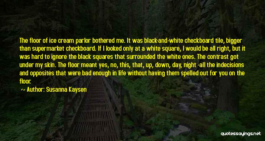 Susanna Kaysen Quotes: The Floor Of Ice Cream Parlor Bothered Me. It Was Black-and-white Checkboard Tile, Bigger Than Supermarket Checkboard. If I Looked